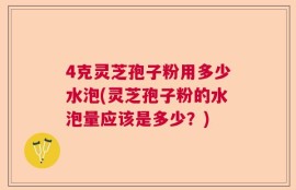 4克灵芝孢子粉用多少水泡(灵芝孢子粉的水泡量应该是多少？)