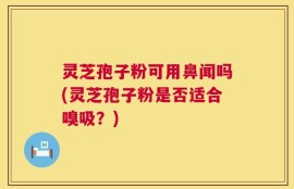 灵芝孢子粉可用鼻闻吗(灵芝孢子粉是否适合嗅吸？)