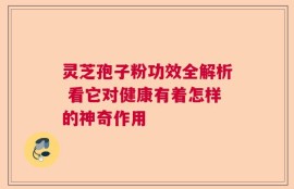 灵芝孢子粉功效全解析 看它对健康有着怎样的神奇作用