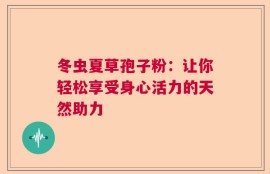 冬虫夏草孢子粉：让你轻松享受身心活力的天然助力