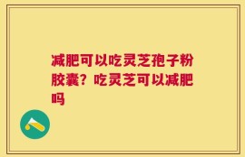 减肥可以吃灵芝孢子粉胶囊？吃灵芝可以减肥吗