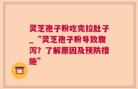 灵芝孢子粉吃完拉肚子_“灵芝孢子粉导致腹泻？了解原因及预防措施”