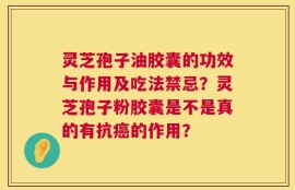 灵芝孢子油胶囊的功效与作用及吃法禁忌？灵芝孢子粉胶囊是不是真的有抗癌的作用？