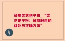 长喝灵芝孢子粉_“灵芝孢子粉：长期服用的益处与正确方法”