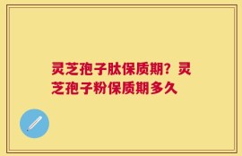 灵芝孢子肽保质期？灵芝孢子粉保质期多久