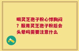 喝灵芝孢子粉心悸胸闷？服用灵芝孢子粉后会头晕吗需要注意什么