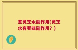 煮灵芝水副作用(灵芝水有哪些副作用？)