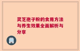 灵芝孢子粉的食用方法与养生效果全面解析与分享