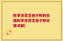 陈李济灵芝孢子粉的价格陈李济灵芝孢子粉价格详解)