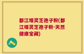 都江堰灵芝孢子粉(都江堰灵芝孢子粉-天然健康宝藏)