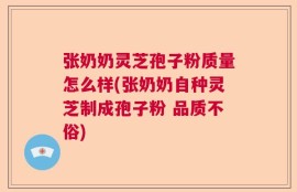 张奶奶灵芝孢子粉质量怎么样(张奶奶自种灵芝制成孢子粉 品质不俗)