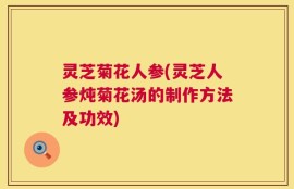 灵芝菊花人参(灵芝人参炖菊花汤的制作方法及功效)
