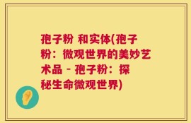 孢子粉 和实体(孢子粉：微观世界的美妙艺术品 - 孢子粉：探秘生命微观世界)
