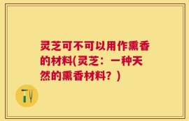 灵芝可不可以用作熏香的材料(灵芝：一种天然的熏香材料？)