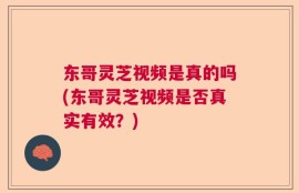 东哥灵芝视频是真的吗(东哥灵芝视频是否真实有效？)