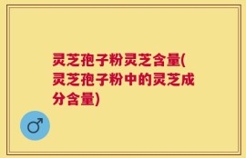 灵芝孢子粉灵芝含量(灵芝孢子粉中的灵芝成分含量)
