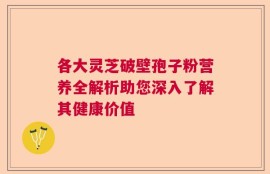 各大灵芝破壁孢子粉营养全解析助您深入了解其健康价值