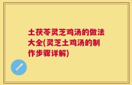 土茯苓灵芝鸡汤的做法大全(灵芝土鸡汤的制作步骤详解)