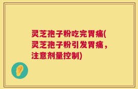 灵芝孢子粉吃完胃痛(灵芝孢子粉引发胃痛，注意剂量控制)