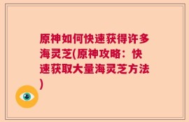 原神如何快速获得许多海灵芝(原神攻略：快速获取大量海灵芝方法)