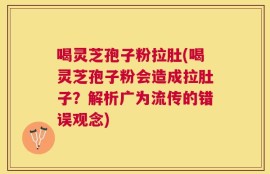 喝灵芝孢子粉拉肚(喝灵芝孢子粉会造成拉肚子？解析广为流传的错误观念)
