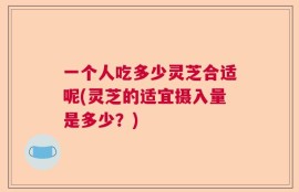 一个人吃多少灵芝合适呢(灵芝的适宜摄入量是多少？)