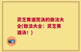 灵芝黄酒煲汤的做法大全(做法大全：灵芝黄酒汤！)