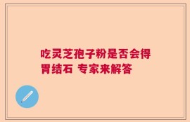 吃灵芝孢子粉是否会得胃结石 专家来解答