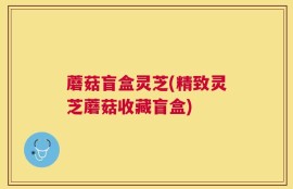 蘑菇盲盒灵芝(精致灵芝蘑菇收藏盲盒)
