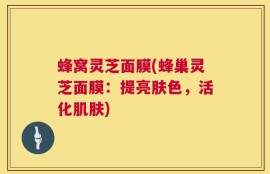 蜂窝灵芝面膜(蜂巢灵芝面膜：提亮肤色，活化肌肤)