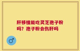 肝移植能吃灵芝孢子粉吗？孢子粉会伤肝吗