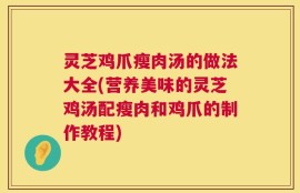 灵芝鸡爪瘦肉汤的做法大全(营养美味的灵芝鸡汤配瘦肉和鸡爪的制作教程)