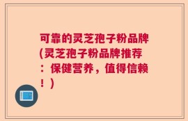 可靠的灵芝孢子粉品牌(灵芝孢子粉品牌推荐：保健营养，值得信赖！)