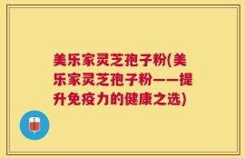 美乐家灵芝孢子粉(美乐家灵芝孢子粉——提升免疫力的健康之选)