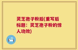 灵芝孢子粉后(重写后标题：灵芝孢子粉的惊人功效)