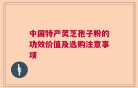 中国特产灵芝孢子粉的功效价值及选购注意事项