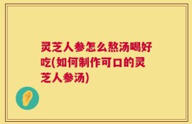 灵芝人参怎么熬汤喝好吃(如何制作可口的灵芝人参汤)