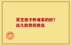 灵芝孢子粉谁家的好？这几款供你挑选