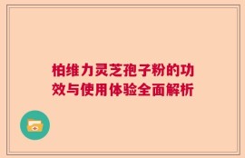 柏维力灵芝孢子粉的功效与使用体验全面解析