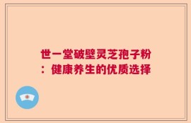 世一堂破壁灵芝孢子粉：健康养生的优质选择