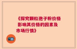 《探究颗粒孢子粉价格 影响其价格的因素及市场行情》