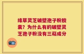 缘草灵芝破壁孢子粉胶囊？为什么有的破壁灵芝孢子粉没有三萜成分
