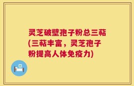 灵芝破壁孢子粉总三萜(三萜丰富，灵芝孢子粉提高人体免疫力)