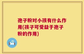 孢子粉对小孩有什么作用(孩子可受益于孢子粉的作用)