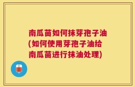 南瓜苗如何抹芽孢子油(如何使用芽孢子油给南瓜苗进行抹油处理)
