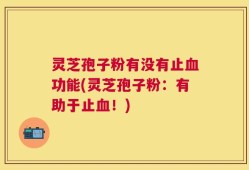 灵芝孢子粉有没有止血功能(灵芝孢子粉：有助于止血！)