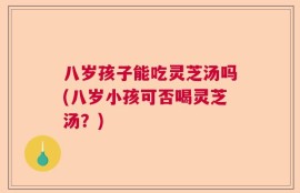 八岁孩子能吃灵芝汤吗(八岁小孩可否喝灵芝汤？)