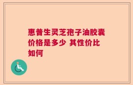 惠普生灵芝孢子油胶囊价格是多少 其性价比如何