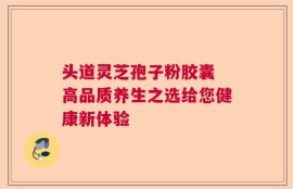 头道灵芝孢子粉胶囊 高品质养生之选给您健康新体验