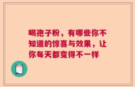 喝孢子粉，有哪些你不知道的惊喜与效果，让你每天都变得不一样